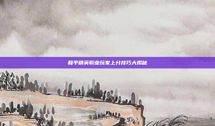 和平精英职业玩家上分技巧大揭秘