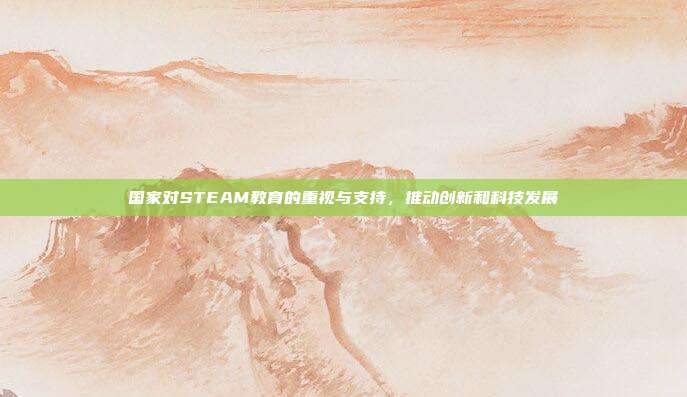 国家对STEAM教育的重视与支持,推动创新和科技发展