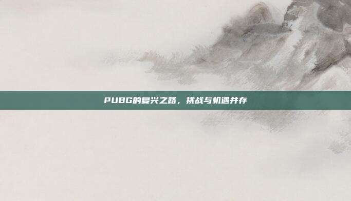 PUBG的复兴之路,挑战与机遇并存