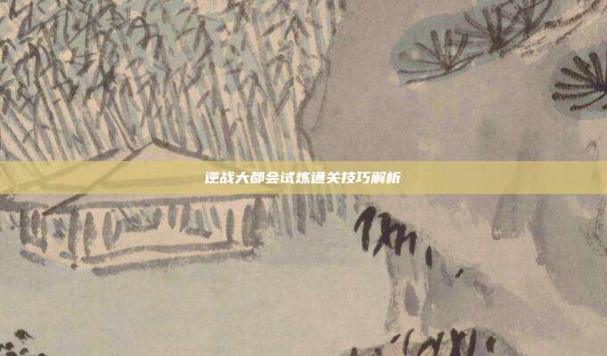 逆战大都会试炼通关技巧解析