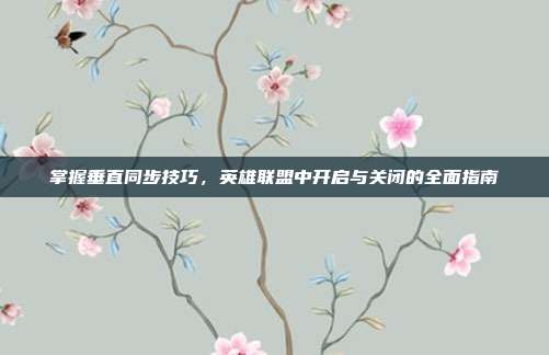 掌握垂直同步技巧,英雄联盟中开启与关闭的全面指南