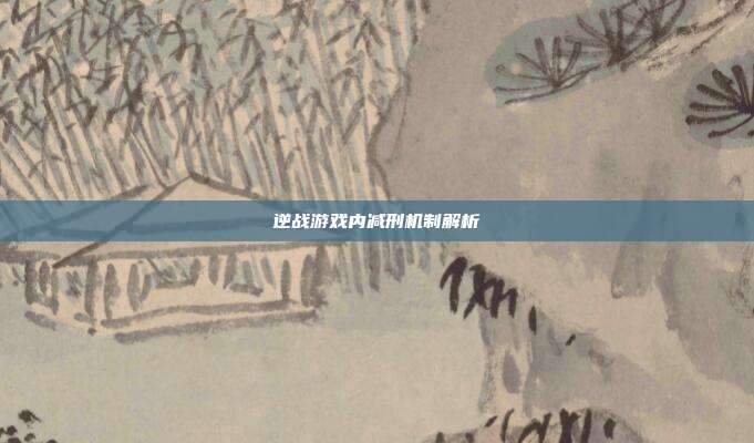 逆战游戏内减刑机制解析