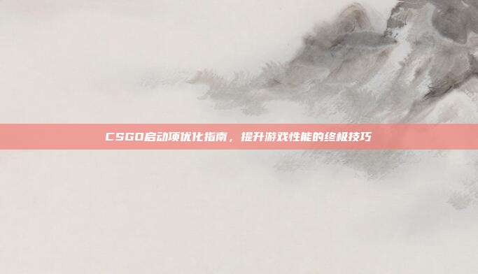 CSGO启动项优化指南,提升游戏性能的终极技巧
