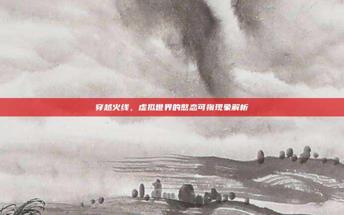 穿越火线,虚拟世界的憨态可掬现象解析