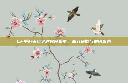 CF手游英雄之匙兑换指南,高效获取与使用攻略