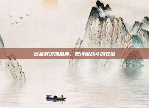 剑圣对决加里奥,史诗级战斗的较量