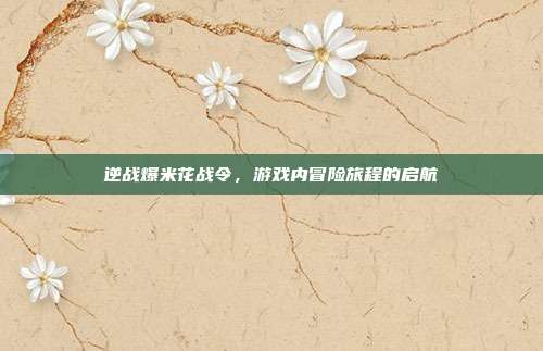 逆战爆米花战令,游戏内冒险旅程的启航