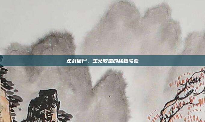 逆战僵尸,生死较量的终极考验