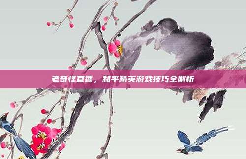 老奇怪直播,和平精英游戏技巧全解析