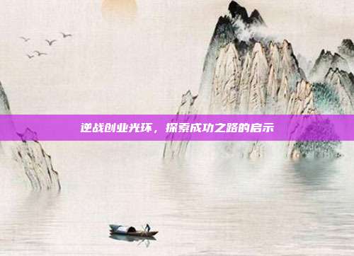 逆战创业光环,探索成功之路的启示