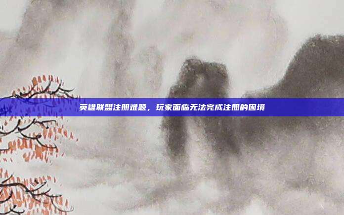 英雄联盟注册难题,玩家面临无法完成注册的困境