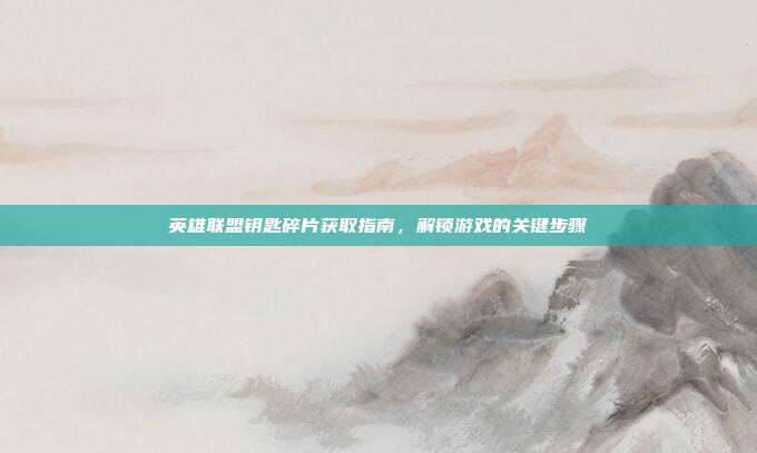 英雄联盟钥匙碎片获取指南,解锁游戏的关键步骤