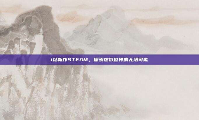 i社新作STEAM,探索虚拟世界的无限可能