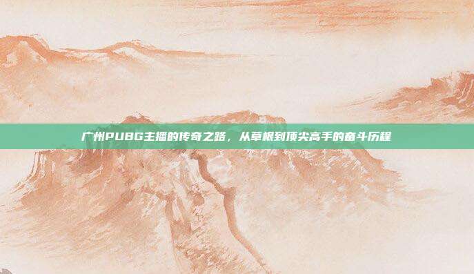 广州PUBG主播的传奇之路,从草根到顶尖高手的奋斗历程