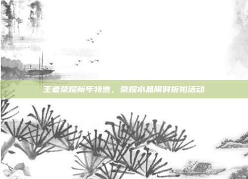 王者荣耀新年特惠,荣耀水晶限时折扣活动