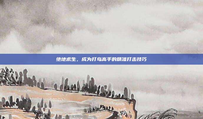 绝地求生,成为打鸟高手的精准打击技巧