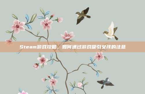 Steam游戏攻略,如何通过游戏吸引女孩的注意