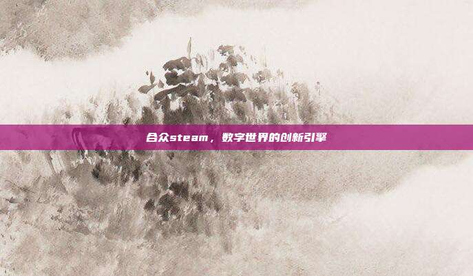 合众steam,数字世界的创新引擎