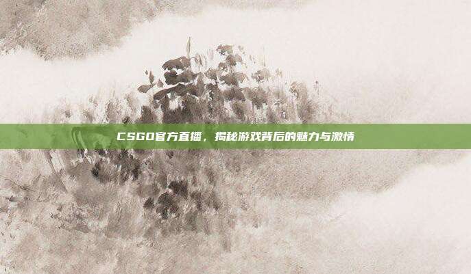 CSGO官方直播,揭秘游戏背后的魅力与激情