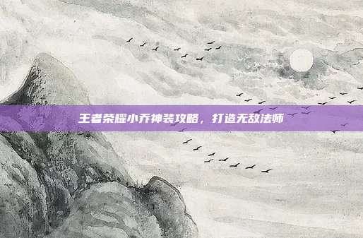 王者荣耀小乔神装攻略,打造无敌法师