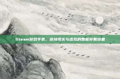 Steam游戏手表,连接现实与虚拟的智能穿戴设备