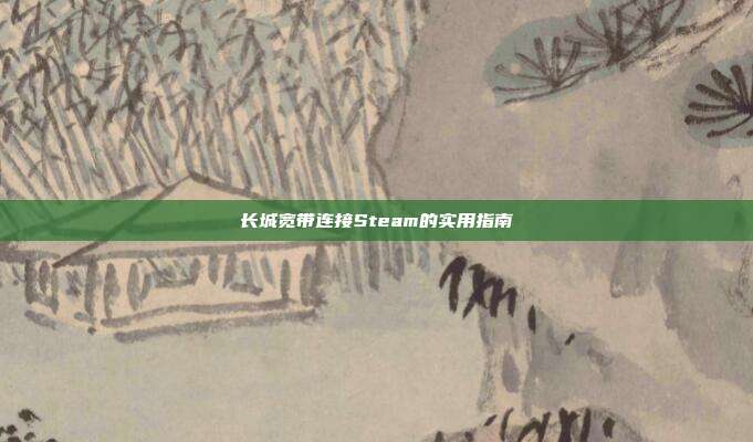 长城宽带连接Steam的实用指南