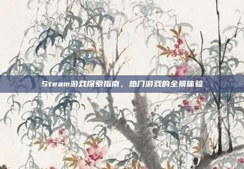 Steam游戏探索指南,热门游戏的全景体验
