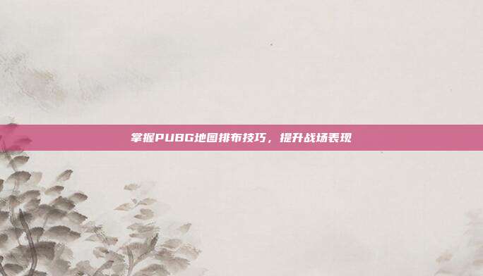 掌握PUBG地图排布技巧,提升战场表现