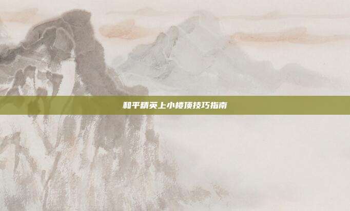 和平精英上小楼顶技巧指南