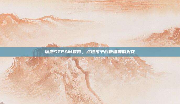 瑞斯STEAM教育,点燃孩子创新潜能的火花