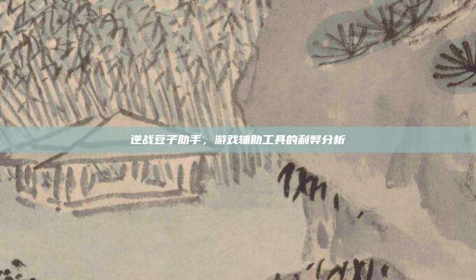逆战豆子助手,游戏辅助工具的利弊分析