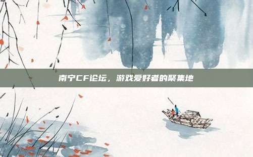 南宁CF论坛,游戏爱好者的聚集地
