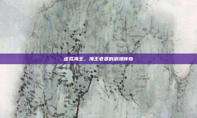 虚拟海王,海王老婆的浪漫传奇