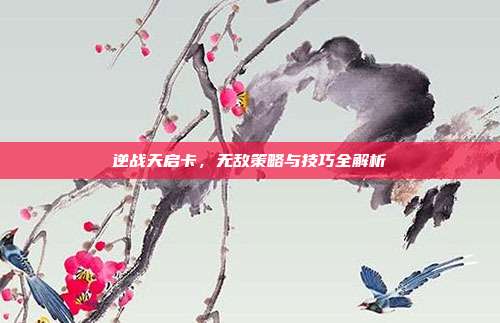 逆战天启卡,无敌策略与技巧全解析