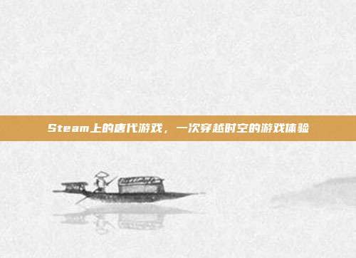 Steam上的唐代游戏,一次穿越时空的游戏体验