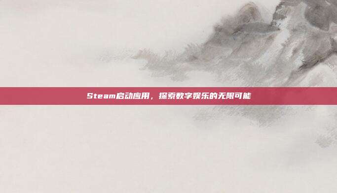 Steam启动应用,探索数字娱乐的无限可能