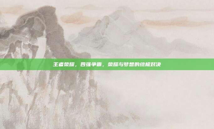 王者荣耀,四强争霸,荣耀与梦想的终极对决