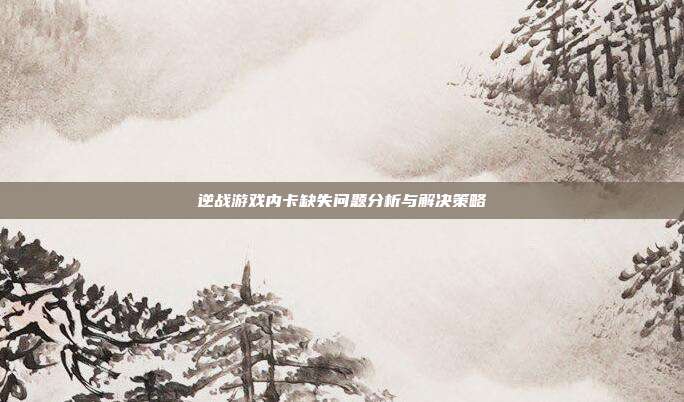 逆战游戏内卡缺失问题分析与解决策略