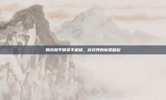 腾讯和平精英手机版,游戏界的新星崛起