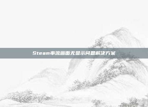 Steam串流画面无显示问题解决方案