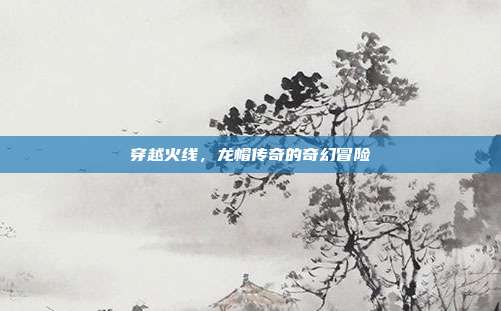 穿越火线,龙帽传奇的奇幻冒险
