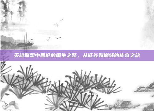 英雄联盟中盖伦的重生之路,从低谷到巅峰的传奇之旅