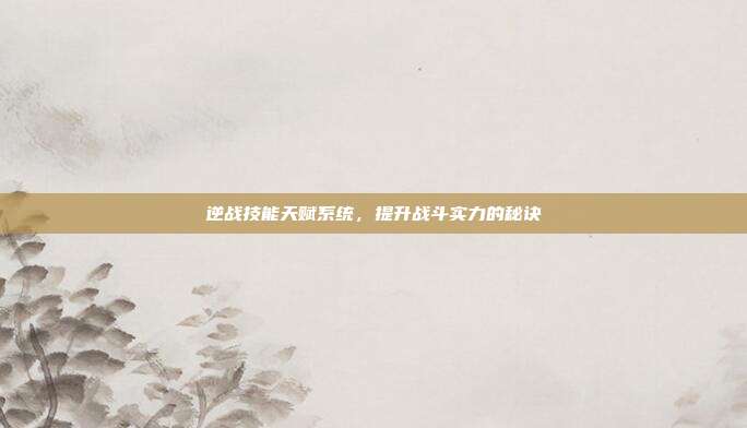 逆战技能天赋系统,提升战斗实力的秘诀