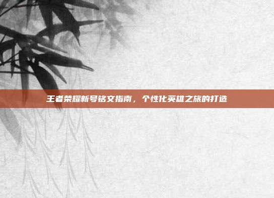 王者荣耀新号铭文指南,个性化英雄之旅的打造