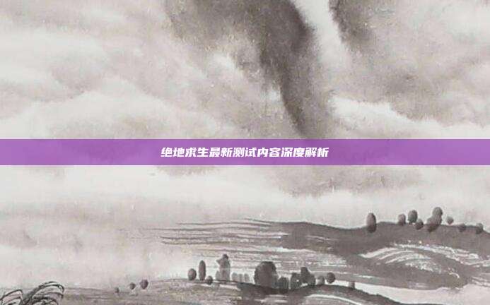 绝地求生最新测试内容深度解析