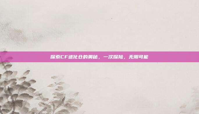 探索CF进化仓的奥秘,一次探险,无限可能