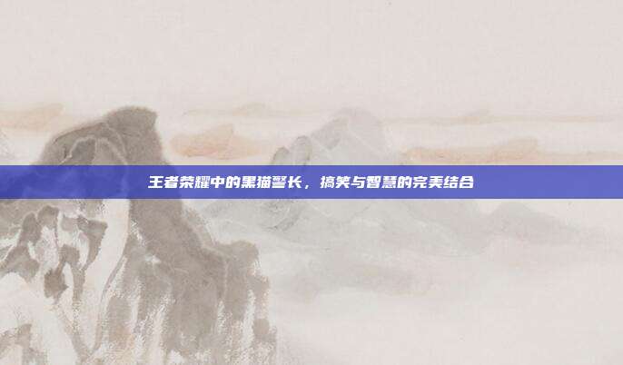 王者荣耀中的黑猫警长,搞笑与智慧的完美结合