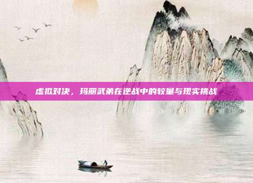 虚拟对决,玛丽武弟在逆战中的较量与现实挑战