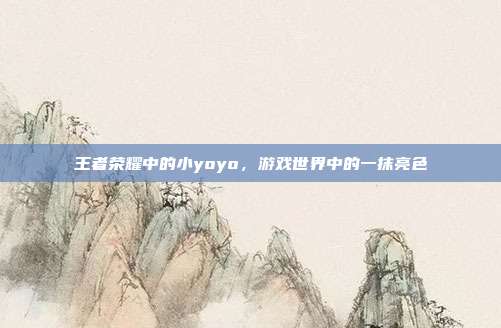王者荣耀中的小yoyo,游戏世界中的一抹亮色