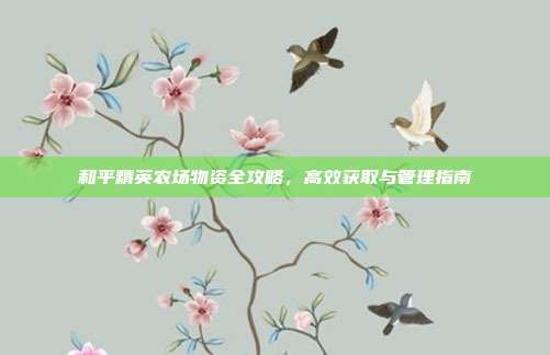和平精英农场物资全攻略,高效获取与管理指南